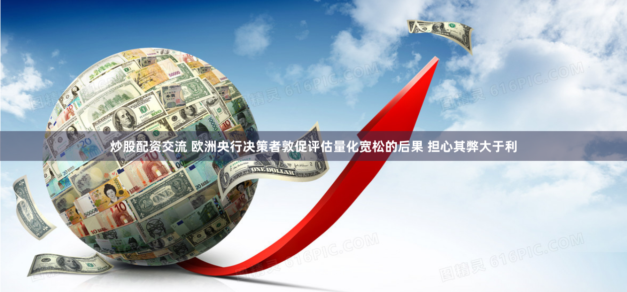 炒股配资交流 欧洲央行决策者敦促评估量化宽松的后果 担心其弊大于利