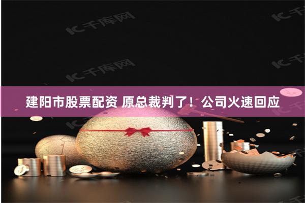 建阳市股票配资 原总裁判了！公司火速回应