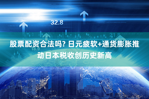 股票配资合法吗? 日元疲软+通货膨胀推动日本税收创历史新高