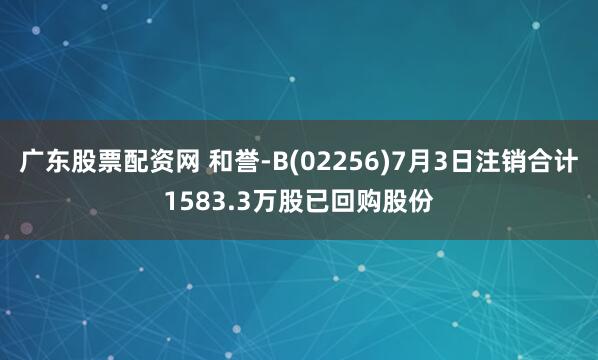 广东股票配资网 和誉-B(02256)7月3日注销合计1583.3万股已回购股份