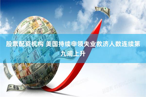 股票配资机构 美国持续申领失业救济人数连续第九周上升