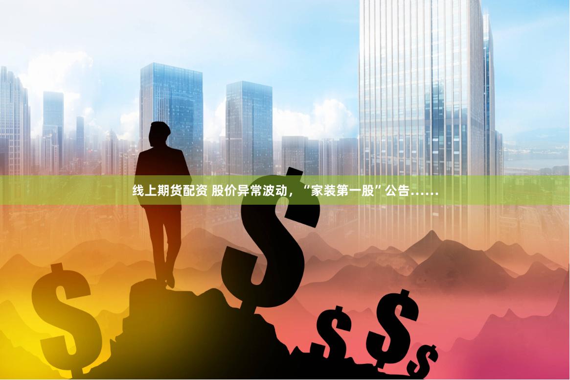线上期货配资 股价异常波动，“家装第一股”公告……