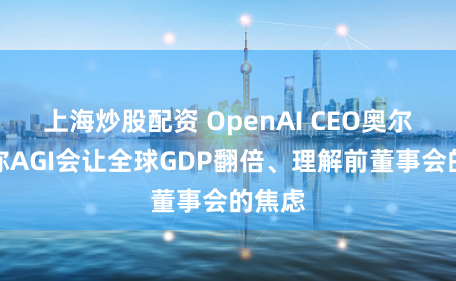 上海炒股配资 OpenAI CEO奥尔特曼称AGI会让全球GDP翻倍、理解前董事会的焦虑