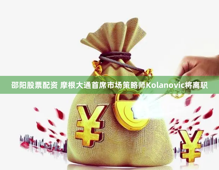 邵阳股票配资 摩根大通首席市场策略师Kolanovic将离职
