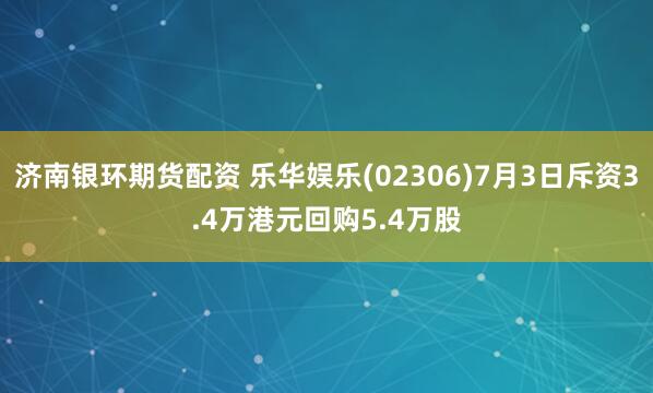 济南银环期货配资 乐华娱乐(02306)7月3日斥资3.4万港元回购5.4万股
