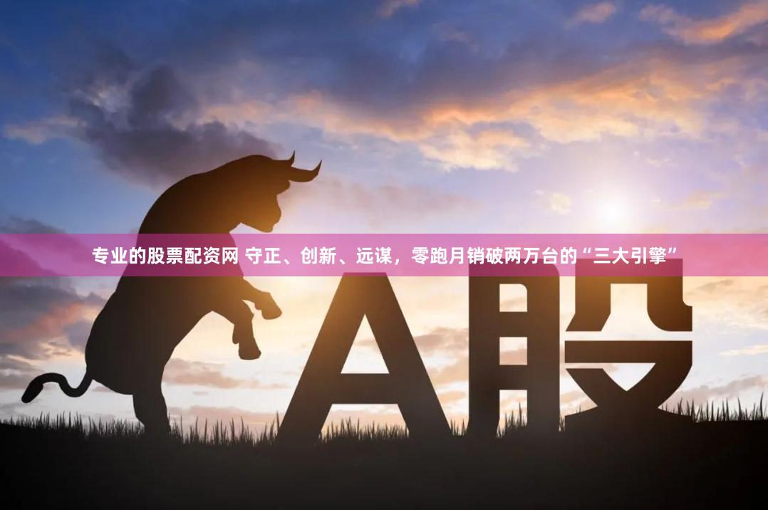 专业的股票配资网 守正、创新、远谋，零跑月销破两万台的“三大引擎”