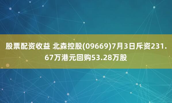 股票配资收益 北森控股(09669)7月3日斥资231.67万港元回购53.28万股