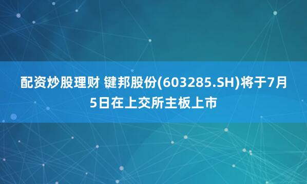 配资炒股理财 键邦股份(603285.SH)将于7月5日在上交所主板上市