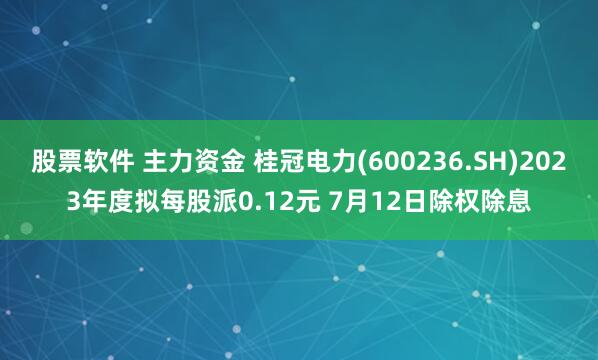 股票软件 主力资金 桂冠电力(600236.SH)2023年度拟每股派0.12元 7月12日除权除息