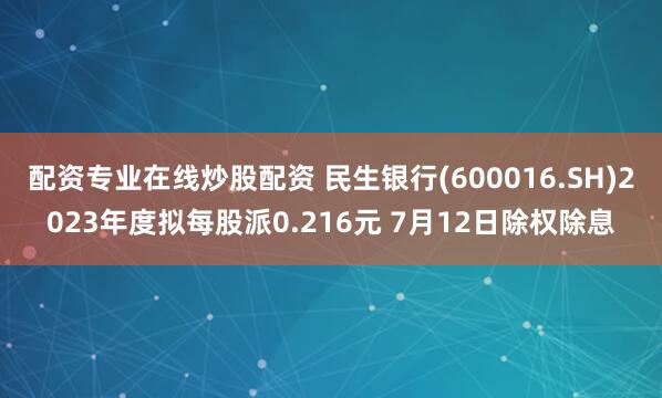 配资专业在线炒股配资 民生银行(600016.SH)2023年度拟每股派0.216元 7月12日除权除息