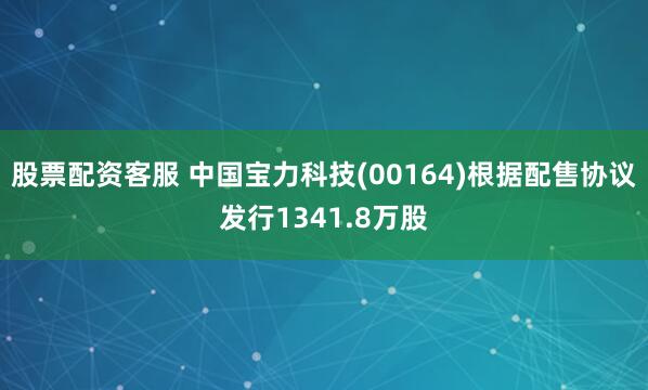 股票配资客服 中国宝力科技(00164)根据配售协议发行1341.8万股