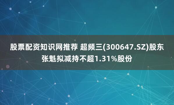 股票配资知识网推荐 超频三(300647.SZ)股东张魁拟减持不超1.31%股份