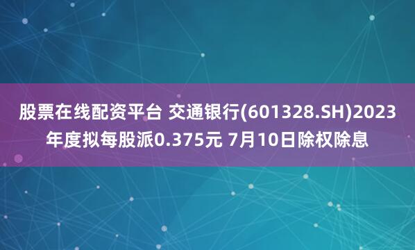 股票在线配资平台 交通银行(601328.SH)2023年度拟每股派0.375元 7月10日除权除息