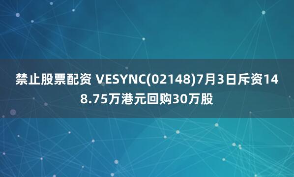 禁止股票配资 VESYNC(02148)7月3日斥资148.75万港元回购30万股
