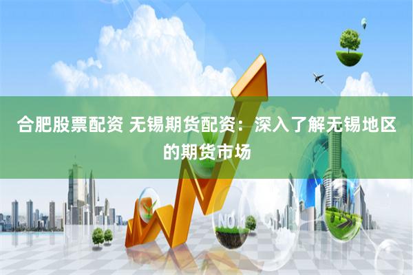 合肥股票配资 无锡期货配资：深入了解无锡地区的期货市场