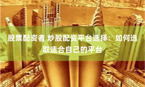 股票配资者 炒股配资平台选择：如何选取适合自己的平台