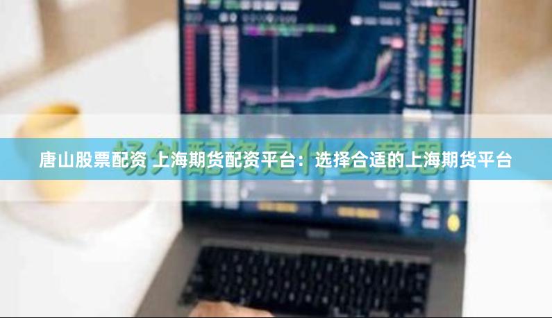 唐山股票配资 上海期货配资平台：选择合适的上海期货平台