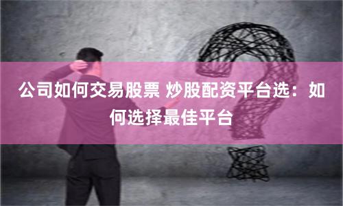 公司如何交易股票 炒股配资平台选：如何选择最佳平台