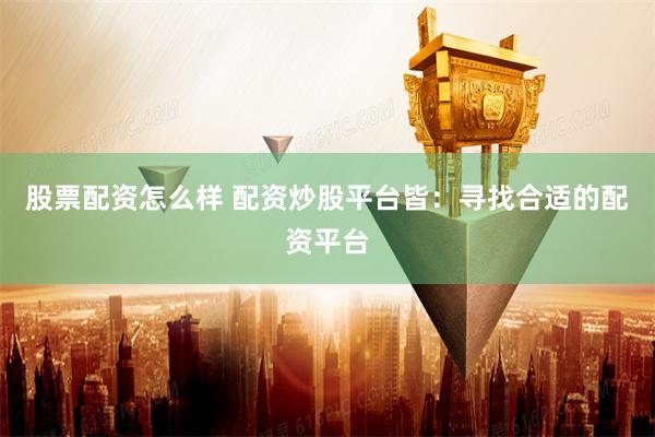 股票配资怎么样 配资炒股平台皆：寻找合适的配资平台