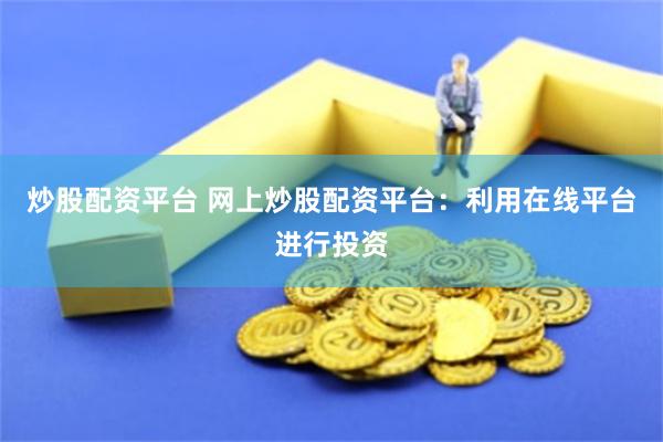 炒股配资平台 网上炒股配资平台：利用在线平台进行投资