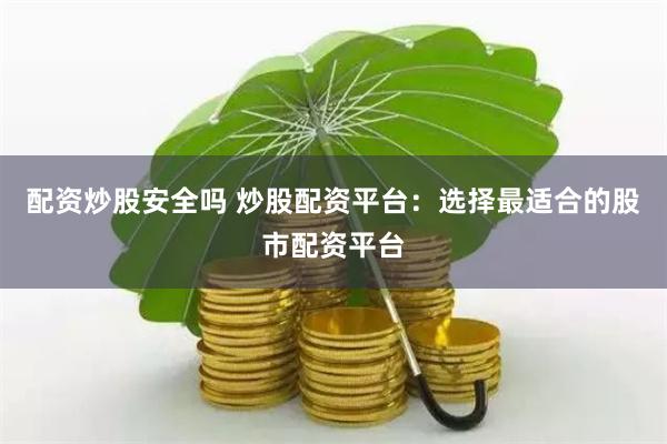 配资炒股安全吗 炒股配资平台：选择最适合的股市配资平台