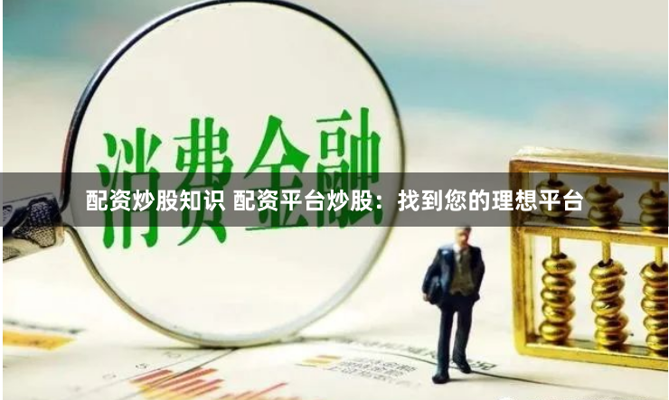 配资炒股知识 配资平台炒股：找到您的理想平台