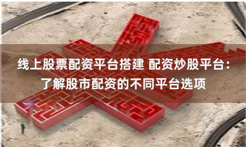 线上股票配资平台搭建 配资炒股平台：了解股市配资的不同平台选项