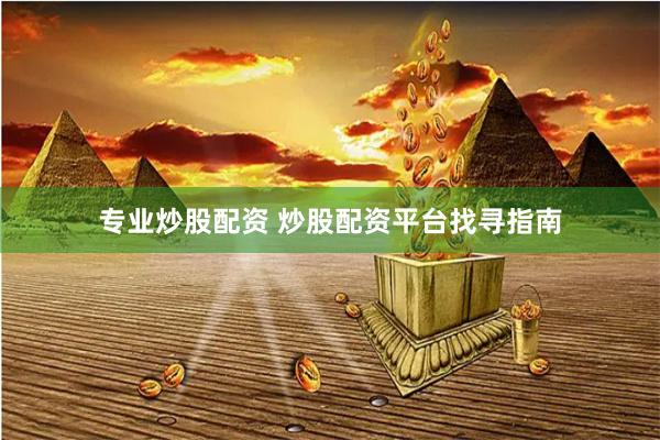 专业炒股配资 炒股配资平台找寻指南