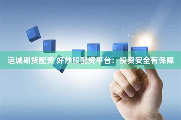 运城期货配资 好炒股配资平台：投资安全有保障