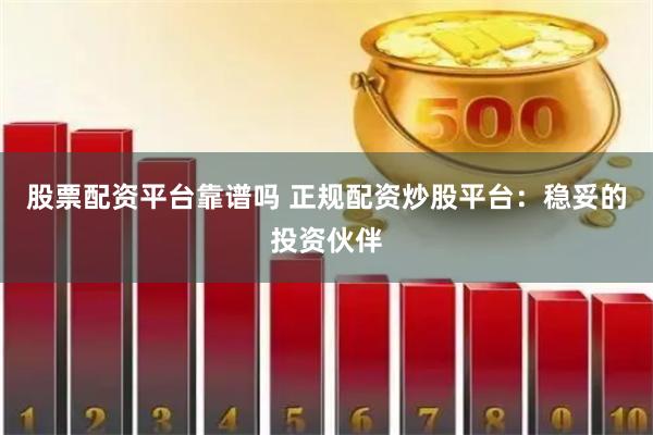 股票配资平台靠谱吗 正规配资炒股平台：稳妥的投资伙伴