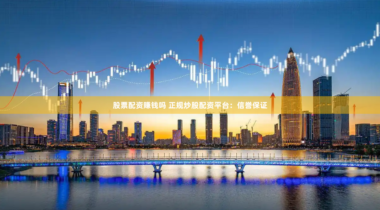 股票配资赚钱吗 正规炒股配资平台：信誉保证