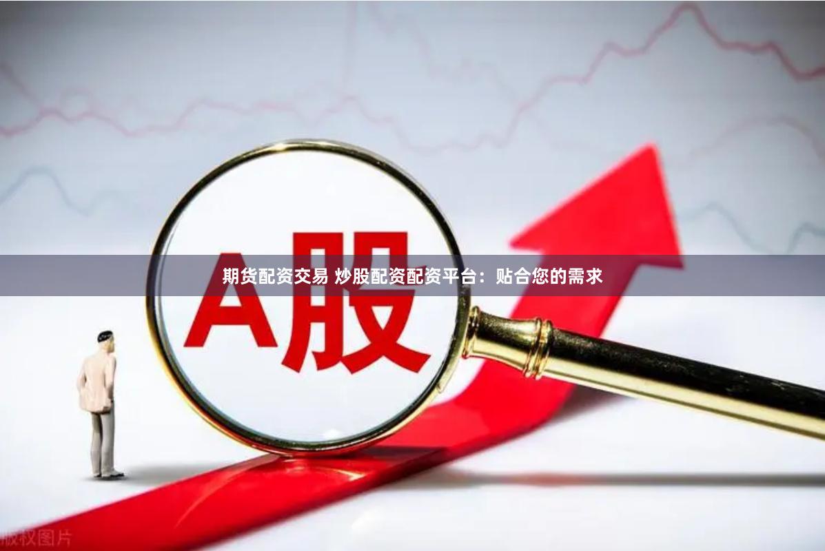 期货配资交易 炒股配资配资平台：贴合您的需求