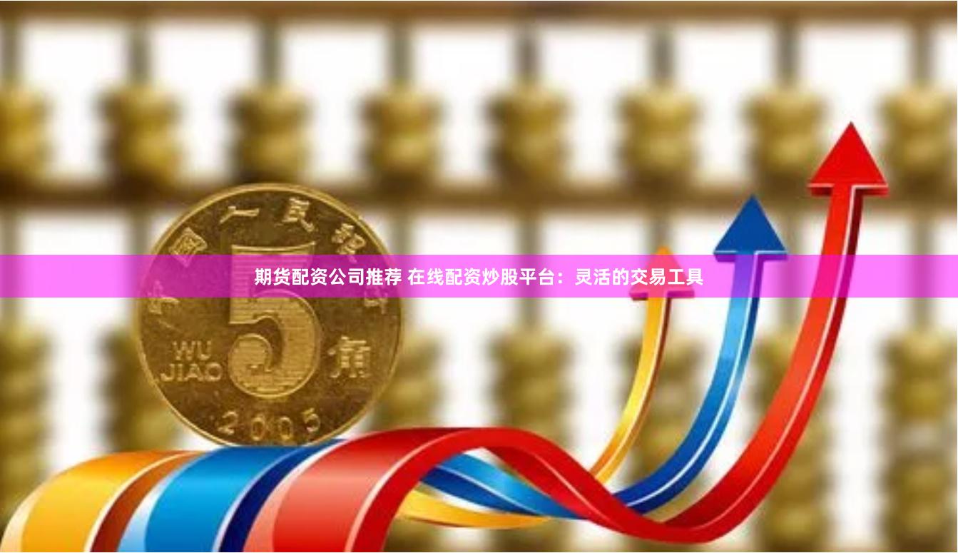 期货配资公司推荐 在线配资炒股平台：灵活的交易工具