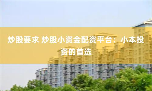 炒股要求 炒股小资金配资平台：小本投资的首选