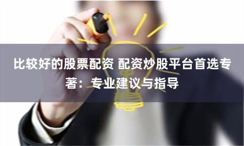 比较好的股票配资 配资炒股平台首选专著：专业建议与指导