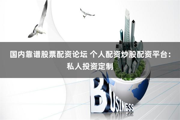 国内靠谱股票配资论坛 个人配资炒股配资平台：私人投资定制