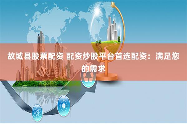 故城县股票配资 配资炒股平台首选配资：满足您的需求