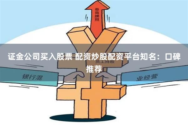 证金公司买入股票 配资炒股配资平台知名：口碑推荐