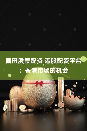 莆田股票配资 港股配资平台：香港市场的机会