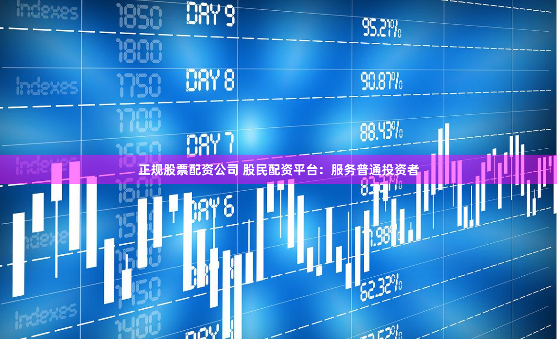 正规股票配资公司 股民配资平台：服务普通投资者