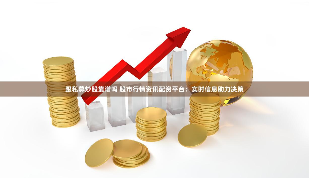 跟私募炒股靠谱吗 股市行情资讯配资平台：实时信息助力决策