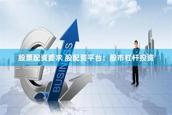 股票配资要求 股配资平台：股市杠杆投资