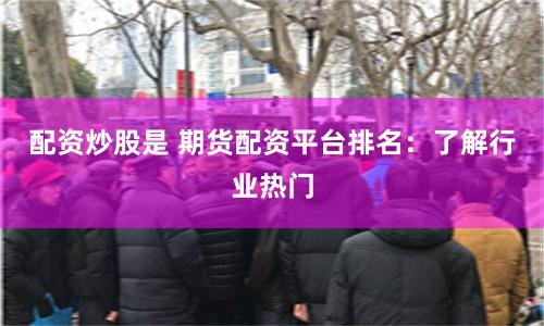 配资炒股是 期货配资平台排名：了解行业热门
