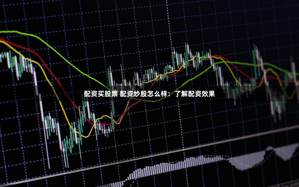 配资买股票 配资炒股怎么样：了解配资效果