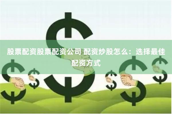 股票配资股票配资公司 配资炒股怎么：选择最佳配资方式