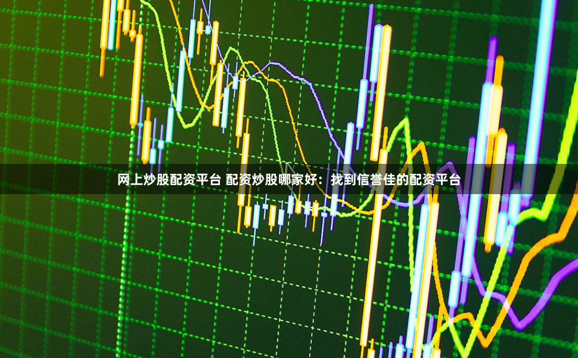网上炒股配资平台 配资炒股哪家好：找到信誉佳的配资平台