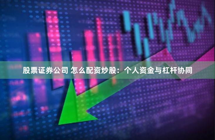 股票证券公司 怎么配资炒股：个人资金与杠杆协同