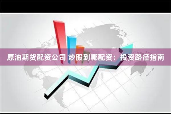 原油期货配资公司 炒股到哪配资：投资路径指南