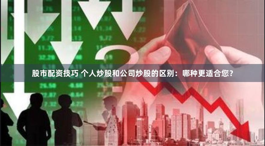 股市配资技巧 个人炒股和公司炒股的区别：哪种更适合您？
