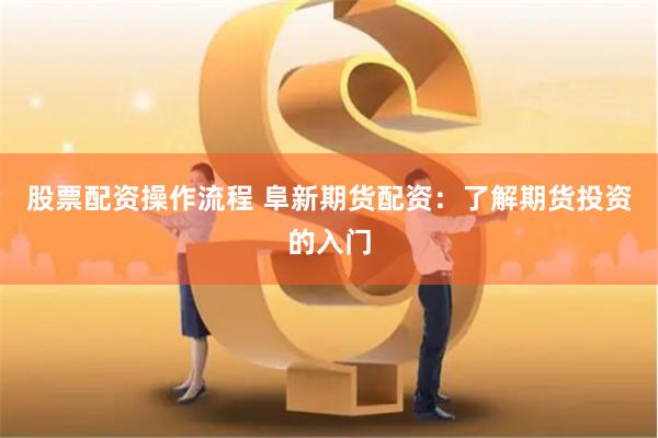 股票配资操作流程 阜新期货配资：了解期货投资的入门